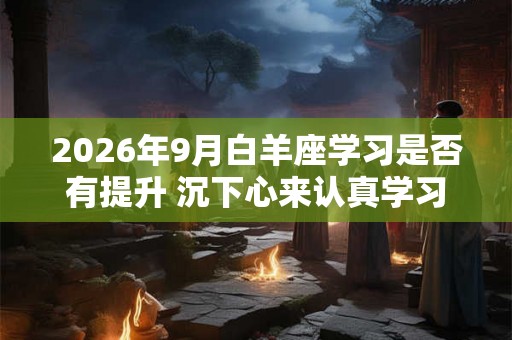 2026年9月白羊座学习是否有提升 沉下心来认真学习