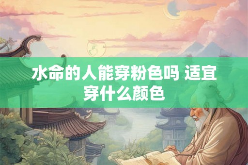 水命的人能穿粉色吗 适宜穿什么颜色 水命的人能穿粉色吗 适宜穿什么颜色