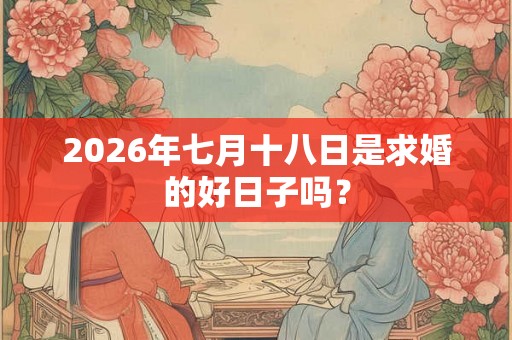 2026年七月十八日是求婚的好日子吗? 2026年七月十八日是求婚的好日子吗?