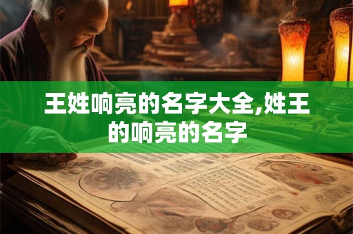 王姓响亮的名字大全,姓王的响亮的名字 王姓响亮的名字大全,姓王的响亮的名字