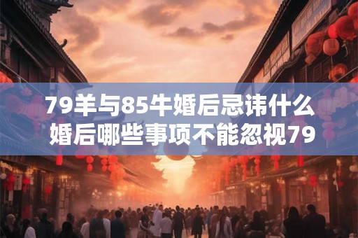 79羊与85牛婚后忌讳什么 婚后哪些事项不能忽视79羊与85牛