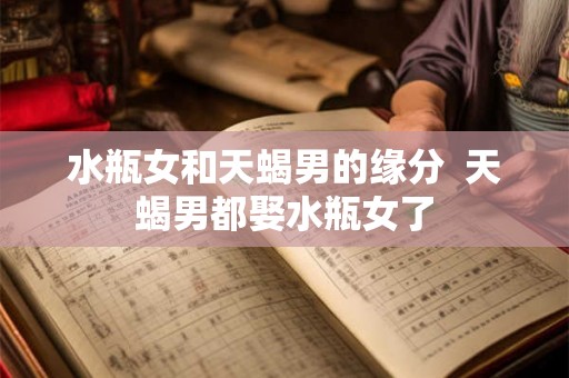 水瓶女和天蝎男的缘分  天蝎男都娶水瓶女了
