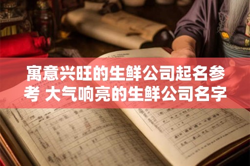 寓意兴旺的生鲜公司起名参考 大气响亮的生鲜公司名字 寓意兴旺的生鲜公司起名参考 大气响亮的生鲜公司名字
