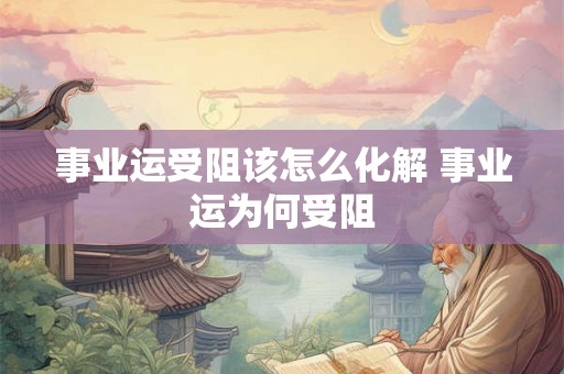 事业运受阻该怎么化解 事业运为何受阻