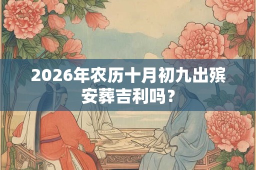 2026年农历十月初九出殡安葬吉利吗？
