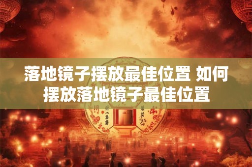 落地镜子摆放最佳位置 如何摆放落地镜子最佳位置