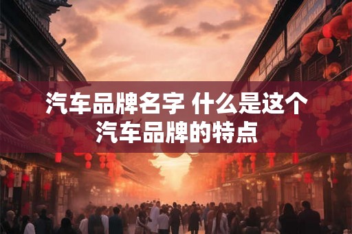 汽车品牌名字 什么是这个汽车品牌的特点 汽车品牌名字 什么是这个汽车品牌的特点