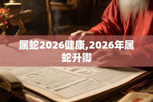 属蛇2026健康,2026年属蛇升卿