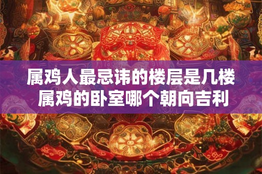 属鸡人最忌讳的楼层是几楼 属鸡的卧室哪个朝向吉利