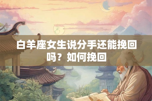 白羊座女生说分手还能挽回吗？如何挽回
