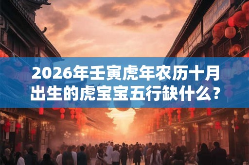 2026年壬寅虎年农历十月出生的虎宝宝五行缺什么？