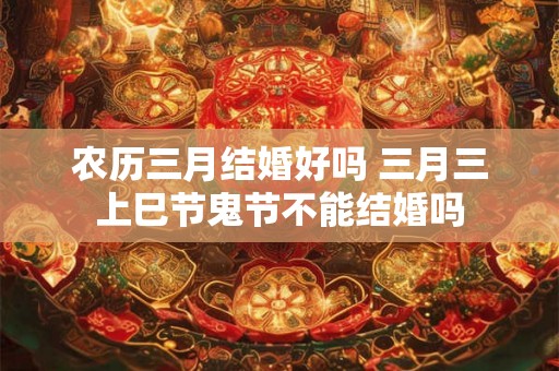 农历三月结婚好吗 三月三上巳节鬼节不能结婚吗