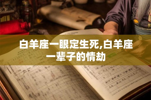 白羊座一眼定生死,白羊座一辈子的情劫