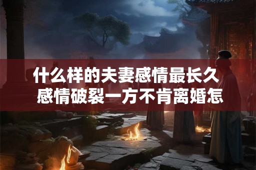 什么样的夫妻感情最长久  感情破裂一方不肯离婚怎么办