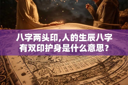 八字两头印,人的生辰八字有双印护身是什么意思？