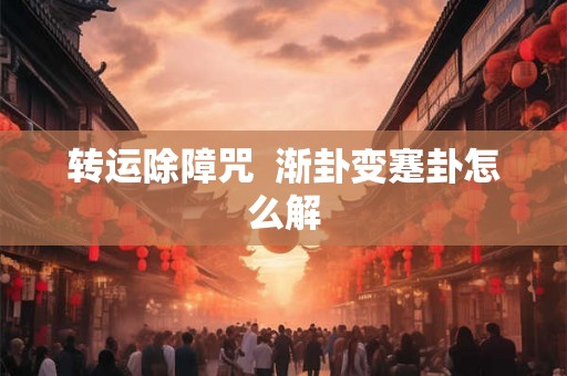 转运除障咒  渐卦变蹇卦怎么解