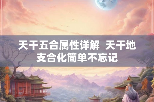 天干五合属性详解 天干地支合化简单不忘记 天干五合属性详解 天干地支合化简单不忘记