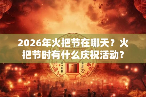 2026年火把节在哪天？火把节时有什么庆祝活动？