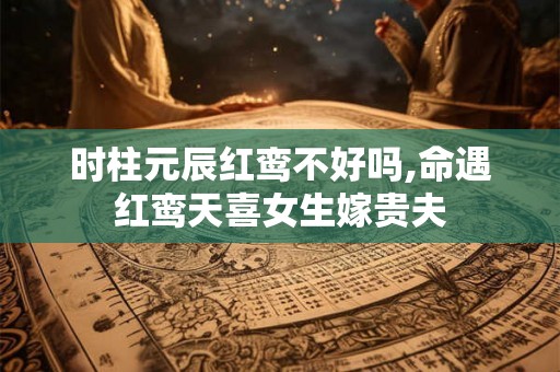 时柱元辰红鸾不好吗,命遇红鸾天喜女生嫁贵夫