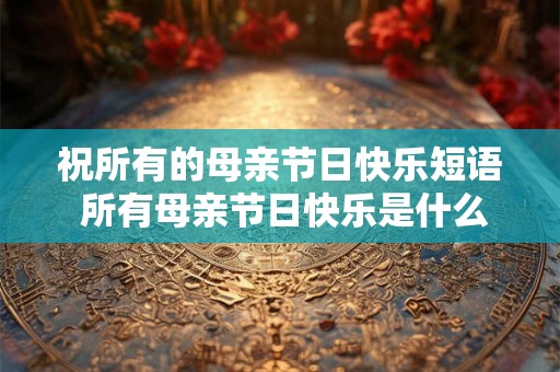 祝所有的母亲节日快乐短语 所有母亲节日快乐是什么意思 祝所有的母亲节日快乐短语 所有母亲节日快乐是什么意思