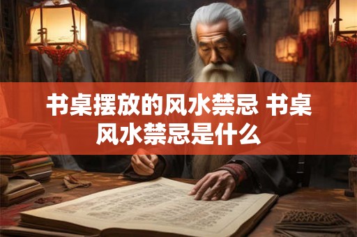 书桌摆放的风水禁忌 书桌风水禁忌是什么