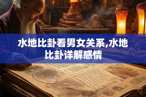 水地比卦看男女关系,水地比卦详解感情 水地比卦看男女关系,水地比卦详解感情