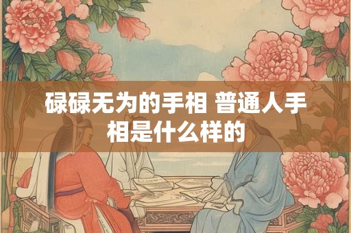 碌碌无为的手相 普通人手相是什么样的 碌碌无为的手相 普通人手相是什么样的