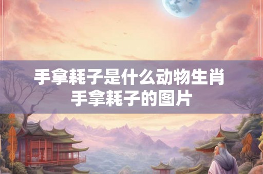 手拿耗子是什么动物生肖 手拿耗子的图片