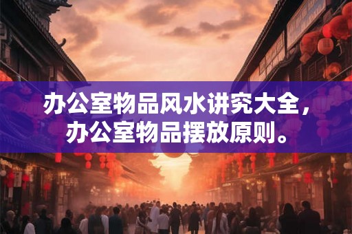 办公室物品风水讲究大全，办公室物品摆放原则。