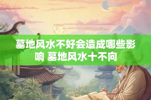 墓地风水不好会造成哪些影响 墓地风水十不向 墓地风水不好会造成哪些影响 墓地风水十不向