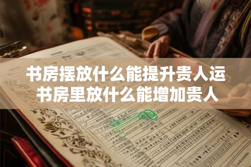 书房摆放什么能提升贵人运 书房里放什么能增加贵人运