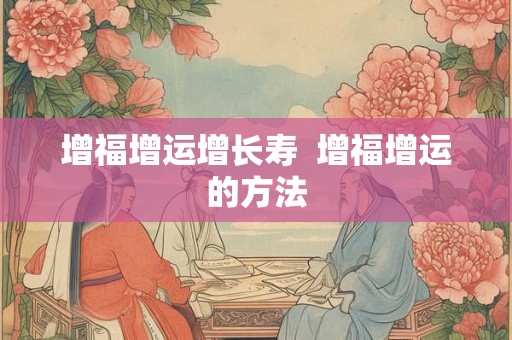 增福增运增长寿 增福增运的方法 增福增运增长寿 增福增运的方法