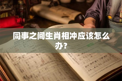 同事之间生肖相冲应该怎么办? 同事之间生肖相冲应该怎么办?