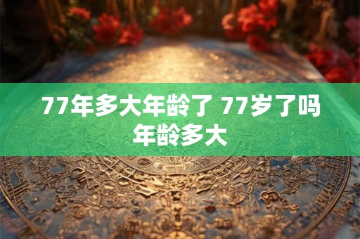 77年多大年龄了 77岁了吗年龄多大