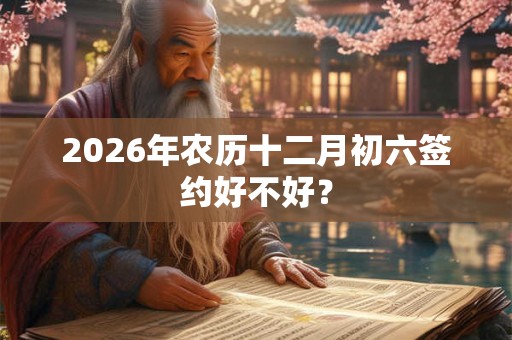 2026年农历十二月初六签约好不好？