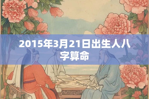 2015年3月21日出生人八字算命 2015年3月21日出生人八字算命