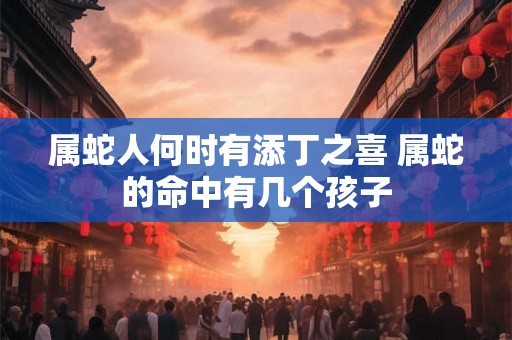 属蛇人何时有添丁之喜 属蛇的命中有几个孩子