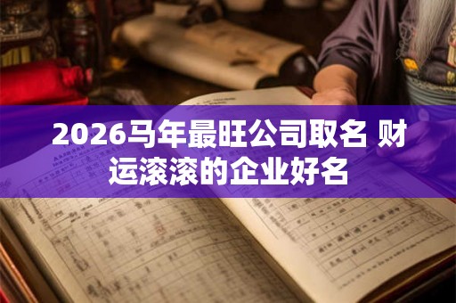 2026马年最旺公司取名 财运滚滚的企业好名 2026马年最旺公司取名 财运滚滚的企业好名