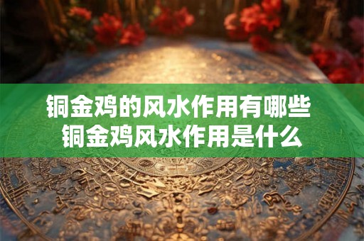 铜金鸡的风水作用有哪些 铜金鸡风水作用是什么 铜金鸡的风水作用有哪些 铜金鸡风水作用是什么