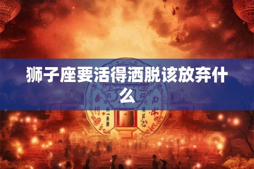 狮子座要活得洒脱该放弃什么