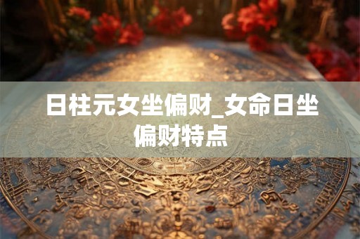 日柱元女坐偏财_女命日坐偏财特点