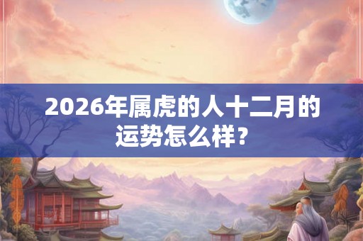 2026年属虎的人十二月的运势怎么样？