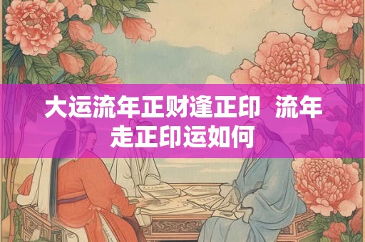 大运流年正财逢正印  流年走正印运如何
