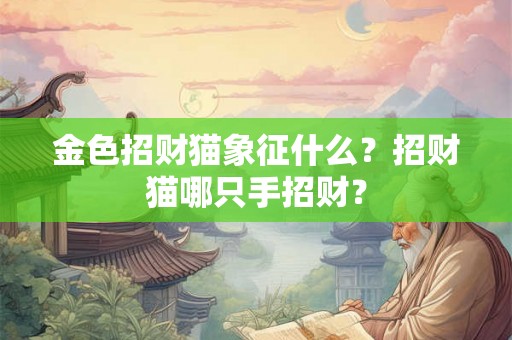 金色招财猫象征什么?招财猫哪只手招财? 金色招财猫象征什么?招财猫哪只手招财?