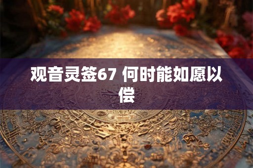 观音灵签67 何时能如愿以偿