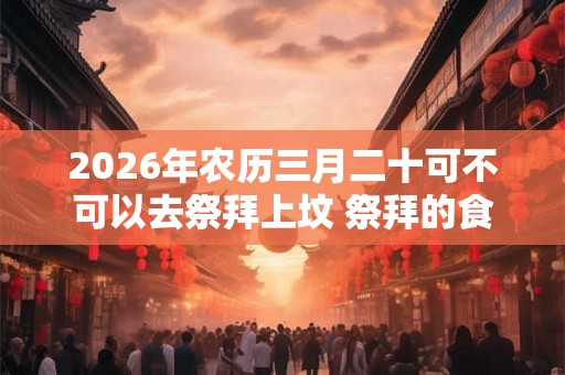 2026年农历三月二十可不可以去祭拜上坟 祭拜的食物能吃吗