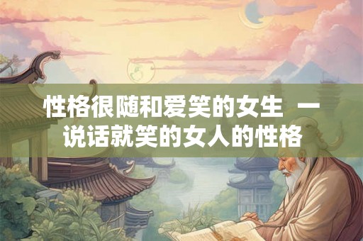 性格很随和爱笑的女生  一说话就笑的女人的性格