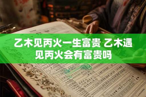 乙木见丙火一生富贵 乙木遇见丙火会有富贵吗 乙木见丙火一生富贵 乙木遇见丙火会有富贵吗