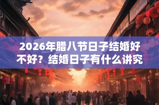 2026年腊八节日子结婚好不好?结婚日子有什么讲究? 2026年腊八节日子结婚好不好?结婚日子有什么讲究?