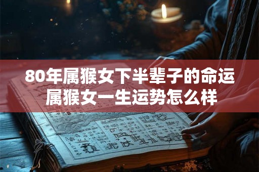 80年属猴女下半辈子的命运 属猴女一生运势怎么样